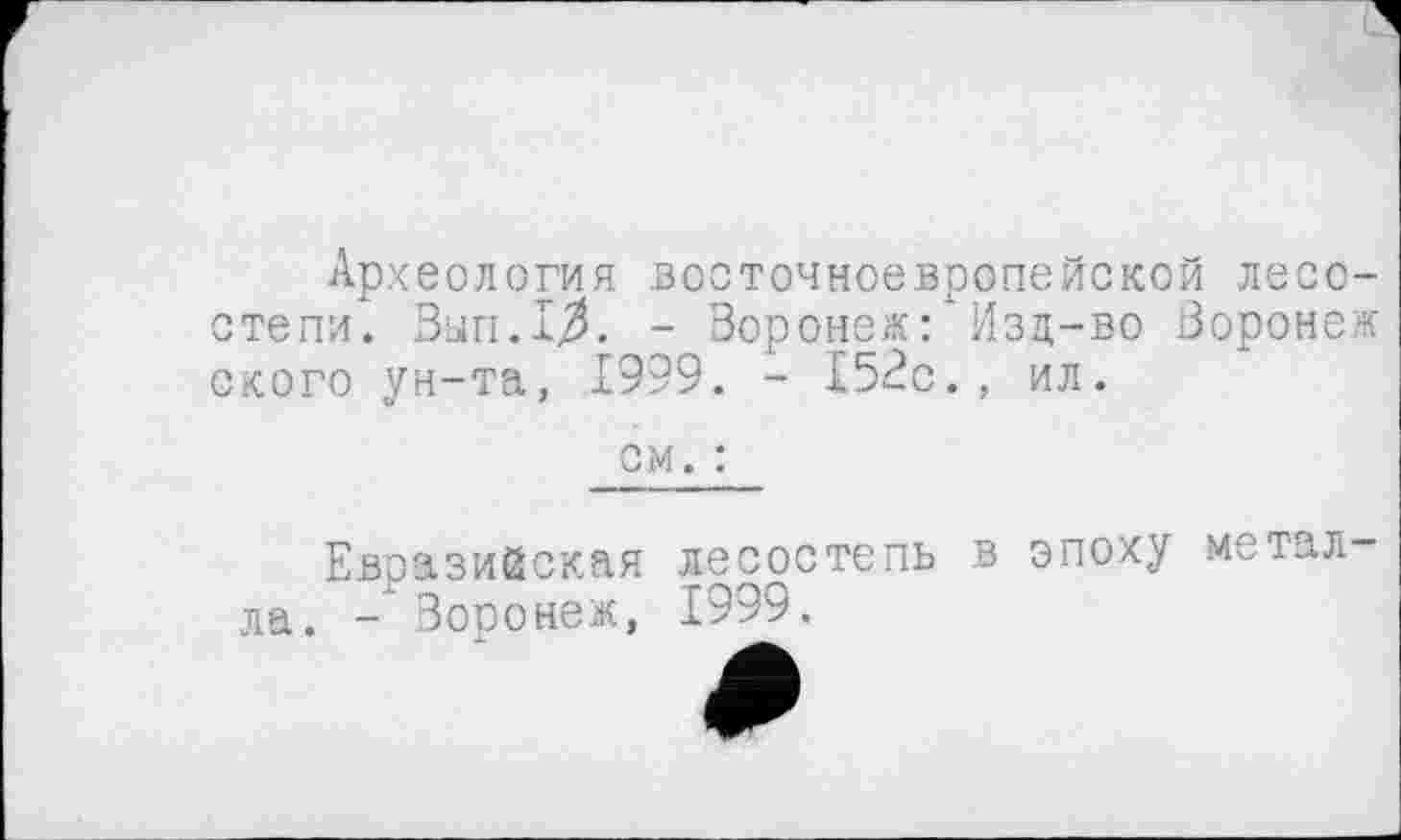 ﻿Археология восточноевропейской лесостепи. Вып.1^. - Воронеж: Изд-во Воронеж ского ун-та, 1999. - 152с., ил.
см. :
Евразийская лесостепь в эпоху метал ла. - Воронеж, 1999.